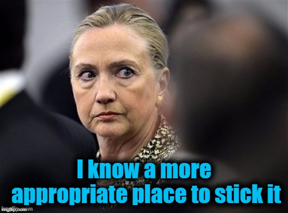 upset hillary | I know a more appropriate place to stick it | image tagged in upset hillary | made w/ Imgflip meme maker