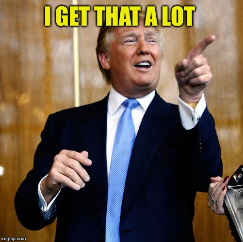 Donal Trump Birthday | I GET THAT A LOT | image tagged in donal trump birthday | made w/ Imgflip meme maker