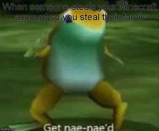 Get nae-nae'd | When someone steals your Minecraft account so you steal their family | image tagged in get nae-nae'd | made w/ Imgflip meme maker