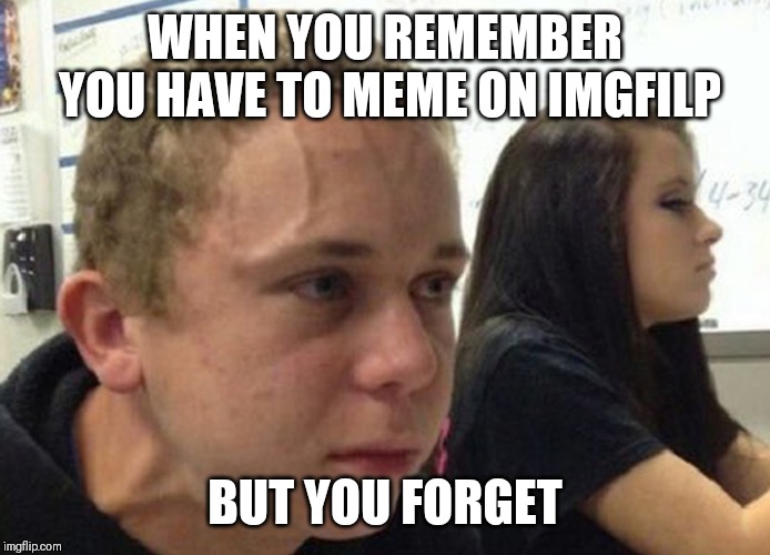 Meme forgetness | WHEN YOU REMEMBER YOU HAVE TO MEME ON IMGFILP; BUT YOU FORGET | image tagged in when you haven't told anybody | made w/ Imgflip meme maker