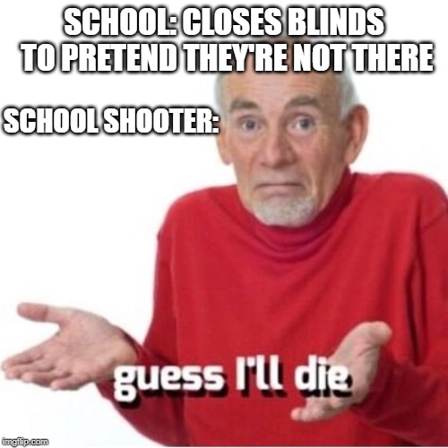 Guess I'll die | SCHOOL: CLOSES BLINDS TO PRETEND THEY'RE NOT THERE; SCHOOL SHOOTER: | image tagged in guess i'll die | made w/ Imgflip meme maker