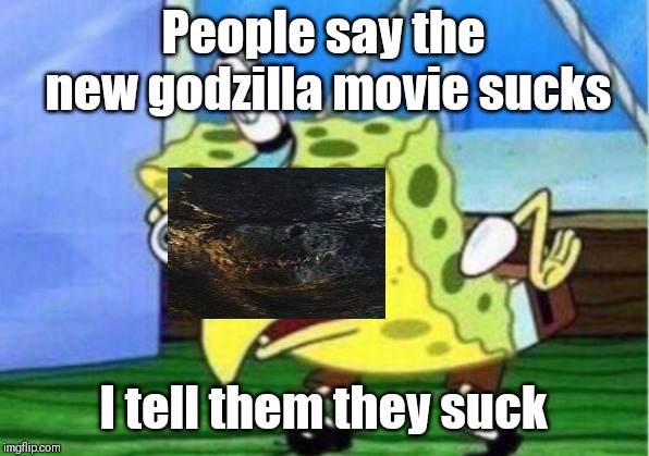 Mocking Spongebob | People say the new godzilla movie sucks; I tell them they suck | image tagged in memes,mocking spongebob | made w/ Imgflip meme maker