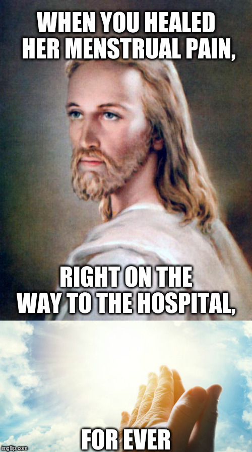 WHEN YOU HEALED HER MENSTRUAL PAIN, RIGHT ON THE WAY TO THE HOSPITAL, FOR EVER | image tagged in jesus greatest miracle,miracle | made w/ Imgflip meme maker