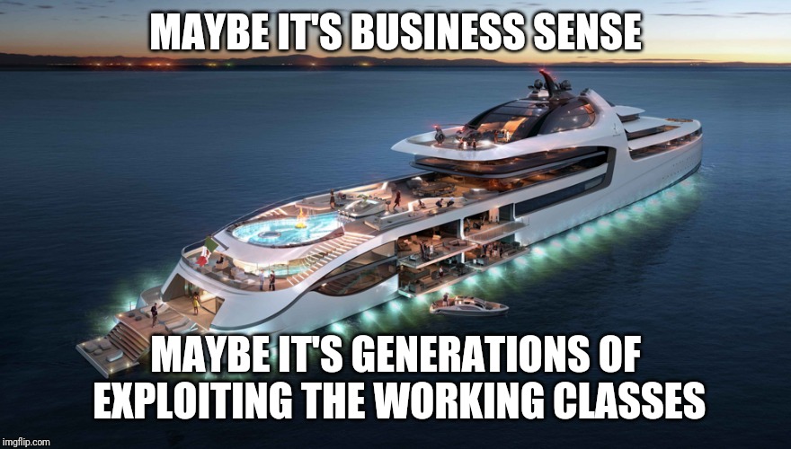 Admiral Yacht | MAYBE IT'S BUSINESS SENSE; MAYBE IT'S GENERATIONS OF EXPLOITING THE WORKING CLASSES | image tagged in admiral yacht | made w/ Imgflip meme maker