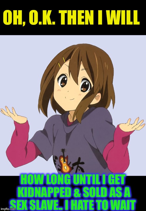 Yui | OH, O.K. THEN I WILL HOW LONG UNTIL I GET KIDNAPPED & SOLD AS A SEX SLAVE.. I HATE TO WAIT | image tagged in yui | made w/ Imgflip meme maker