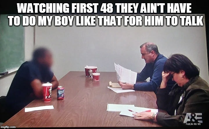 First 48 did him dirty | WATCHING FIRST 48 THEY AIN'T HAVE TO DO MY BOY LIKE THAT FOR HIM TO TALK | image tagged in racist,police,politics,funny | made w/ Imgflip meme maker