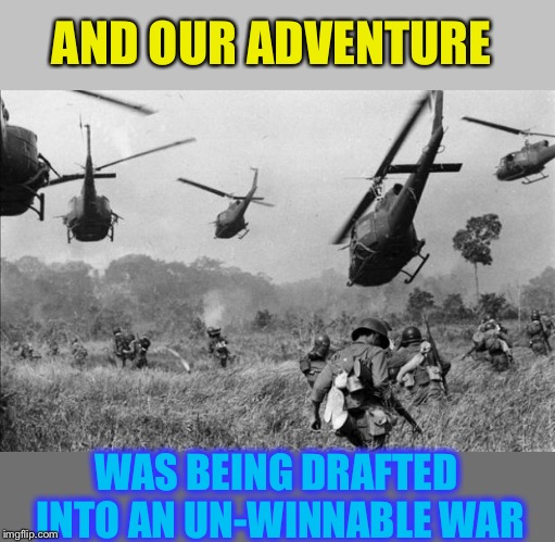 vietnam | AND OUR ADVENTURE WAS BEING DRAFTED INTO AN UN-WINNABLE WAR | image tagged in vietnam | made w/ Imgflip meme maker