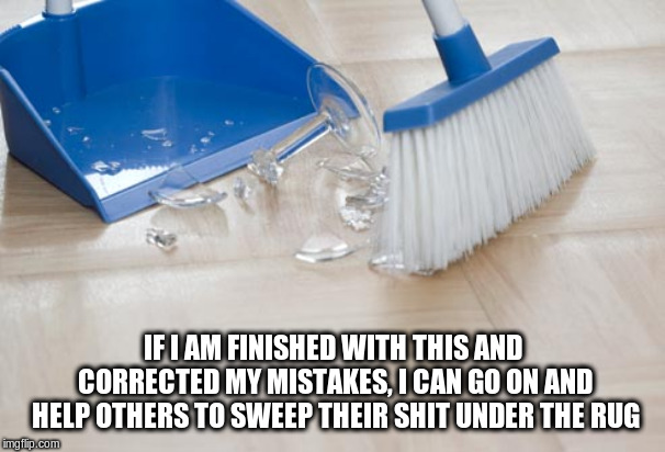 Sweeping Up Glass | IF I AM FINISHED WITH THIS AND CORRECTED MY MISTAKES, I CAN GO ON AND HELP OTHERS TO SWEEP THEIR SHIT UNDER THE RUG | image tagged in sweeping up glass | made w/ Imgflip meme maker