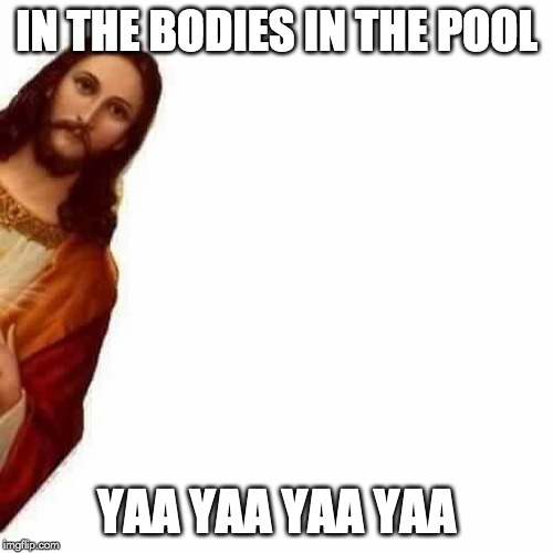 Peeking Jesus | IN THE BODIES IN THE POOL; YAA YAA YAA YAA | image tagged in peeking jesus | made w/ Imgflip meme maker