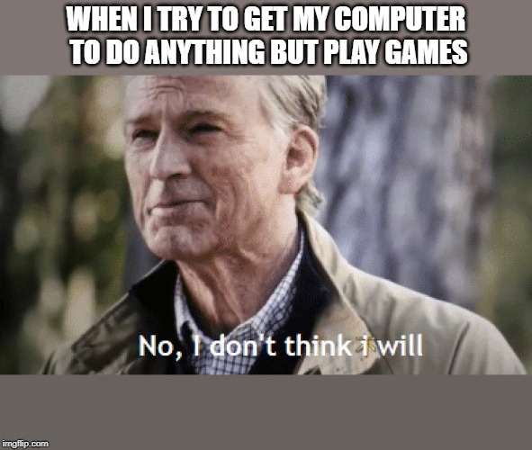 No, i dont think i will | WHEN I TRY TO GET MY COMPUTER TO DO ANYTHING BUT PLAY GAMES | image tagged in no i dont think i will | made w/ Imgflip meme maker