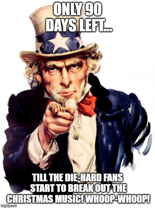 Uncle Sam Meme | ONLY 90 DAYS LEFT... TILL THE DIE-HARD FANS START TO BREAK OUT THE CHRISTMAS MUSIC! WHOOP-WHOOP! | image tagged in memes,uncle sam | made w/ Imgflip meme maker