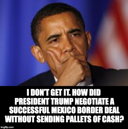 Confused Obama | I DON’T GET IT. HOW DID PRESIDENT TRUMP NEGOTIATE A SUCCESSFUL MEXICO BORDER DEAL WITHOUT SENDING PALLETS OF CASH? | image tagged in barack obama,mexico,border,illegal immigration | made w/ Imgflip meme maker