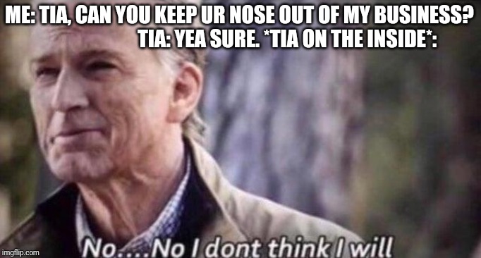 no i don't think i will | ME: TIA, CAN YOU KEEP UR NOSE OUT OF MY BUSINESS?                       
TIA: YEA SURE.
*TIA ON THE INSIDE*: | image tagged in no i don't think i will | made w/ Imgflip meme maker