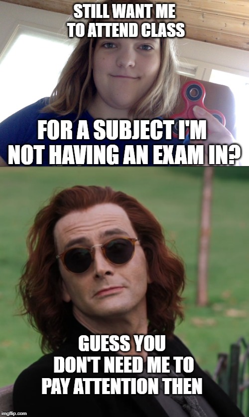 STILL WANT ME TO ATTEND CLASS; FOR A SUBJECT I'M NOT HAVING AN EXAM IN? GUESS YOU DON'T NEED ME TO PAY ATTENTION THEN | image tagged in autism,crowley good omens | made w/ Imgflip meme maker