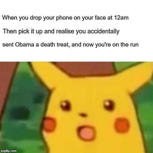 Surprised Pikachu Meme | When you drop your phone on your face at 12am; Then pick it up and realise you accidentally; sent Obama a death treat, and now you're on the run | image tagged in memes,surprised pikachu | made w/ Imgflip meme maker