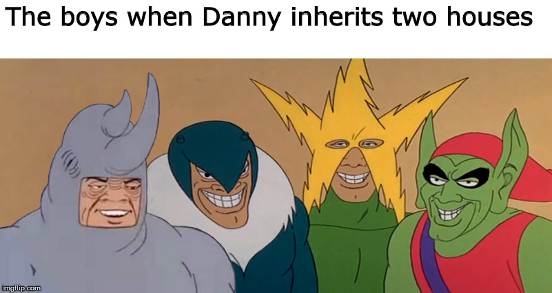 Me and the Boys | The boys when Danny inherits two houses | image tagged in me and the boys | made w/ Imgflip meme maker