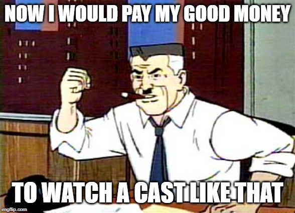 I WANT PICTURES OF SPIDERMAN | NOW I WOULD PAY MY GOOD MONEY TO WATCH A CAST LIKE THAT | image tagged in i want pictures of spiderman | made w/ Imgflip meme maker