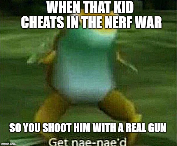 Get nae-nae'd | WHEN THAT KID CHEATS IN THE NERF WAR; SO YOU SHOOT HIM WITH A REAL GUN | image tagged in get nae-nae'd | made w/ Imgflip meme maker