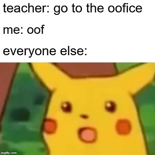 Surprised Pikachu Meme | teacher: go to the oofice; me: oof; everyone else: | image tagged in memes,surprised pikachu | made w/ Imgflip meme maker
