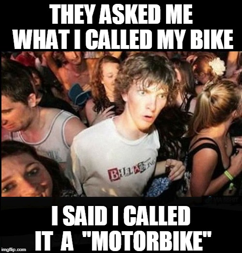 name a motorbike |  THEY ASKED ME WHAT I CALLED MY BIKE; I SAID I CALLED IT  A  "MOTORBIKE" | image tagged in motorbike name,motorcycle naming | made w/ Imgflip meme maker