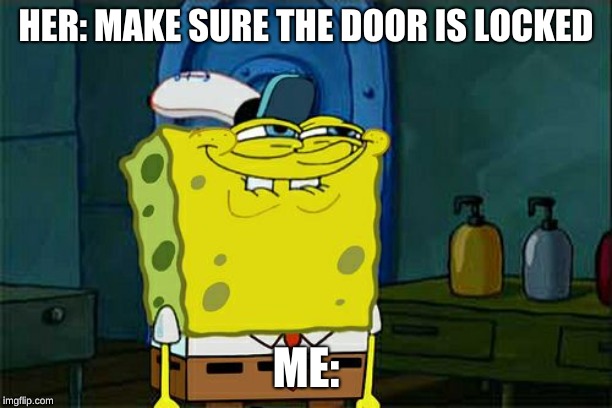 Don't You Squidward Meme | HER: MAKE SURE THE DOOR IS LOCKED; ME: | image tagged in memes,dont you squidward | made w/ Imgflip meme maker