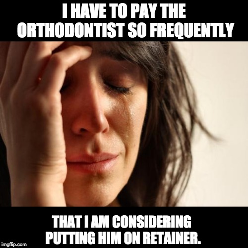 First World Problems Meme | I HAVE TO PAY THE ORTHODONTIST SO FREQUENTLY; THAT I AM CONSIDERING PUTTING HIM ON RETAINER. | image tagged in memes,first world problems | made w/ Imgflip meme maker