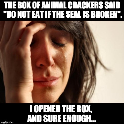 First World Problems Meme | THE BOX OF ANIMAL CRACKERS SAID "DO NOT EAT IF THE SEAL IS BROKEN". I OPENED THE BOX, AND SURE ENOUGH... | image tagged in memes,first world problems | made w/ Imgflip meme maker