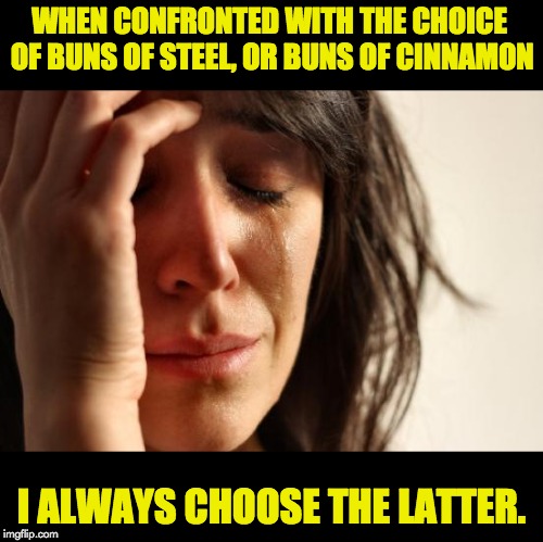 First World Problems Meme | WHEN CONFRONTED WITH THE CHOICE OF BUNS OF STEEL, OR BUNS OF CINNAMON; I ALWAYS CHOOSE THE LATTER. | image tagged in memes,first world problems | made w/ Imgflip meme maker