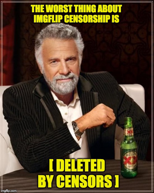 The Most Interesting Man In The World Meme | THE WORST THING ABOUT IMGFLIP CENSORSHIP IS; [ DELETED BY CENSORS ] | image tagged in memes,the most interesting man in the world | made w/ Imgflip meme maker