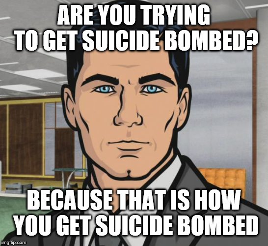 Archer Meme | ARE YOU TRYING TO GET SUICIDE BOMBED? BECAUSE THAT IS HOW YOU GET SUICIDE BOMBED | image tagged in memes,archer | made w/ Imgflip meme maker