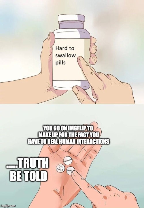 Hard To Swallow Pills Meme | YOU GO ON IMGFLIP TO MAKE UP FOR THE FACT YOU HAVE TO REAL HUMAN INTERACTIONS; .....TRUTH BE TOLD | image tagged in memes,hard to swallow pills | made w/ Imgflip meme maker