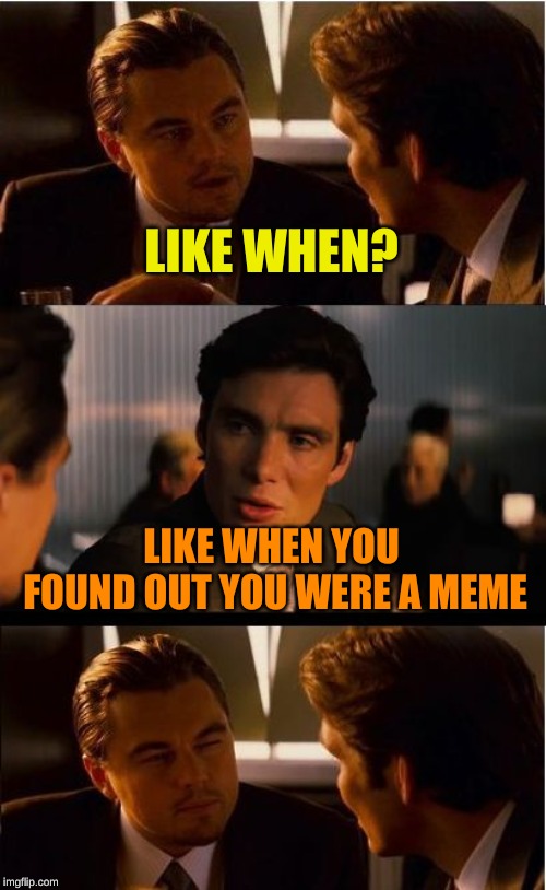 Inception Meme | LIKE WHEN? LIKE WHEN YOU FOUND OUT YOU WERE A MEME | image tagged in memes,inception | made w/ Imgflip meme maker