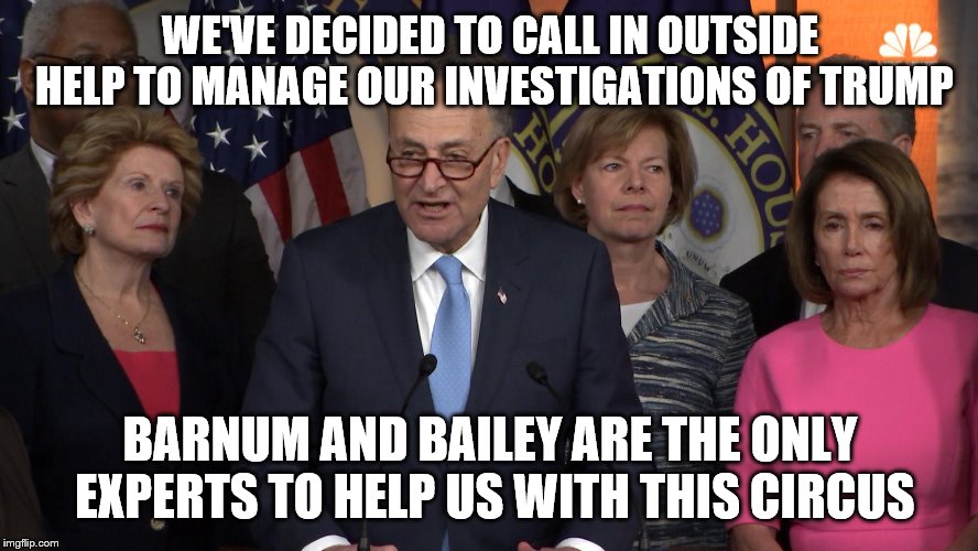 Democrat congressmen | WE'VE DECIDED TO CALL IN OUTSIDE HELP TO MANAGE OUR INVESTIGATIONS OF TRUMP; BARNUM AND BAILEY ARE THE ONLY EXPERTS TO HELP US WITH THIS CIRCUS | image tagged in democrat congressmen | made w/ Imgflip meme maker