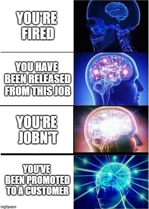 Expanding Brain Meme | YOU'RE FIRED; YOU HAVE BEEN RELEASED FROM THIS JOB; YOU'RE JOBN'T; YOU'VE BEEN PROMOTED TO A CUSTOMER | image tagged in memes,expanding brain | made w/ Imgflip meme maker
