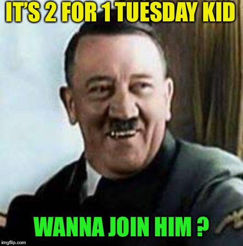 laughing hitler | IT’S 2 FOR 1 TUESDAY KID WANNA JOIN HIM ? | image tagged in laughing hitler | made w/ Imgflip meme maker