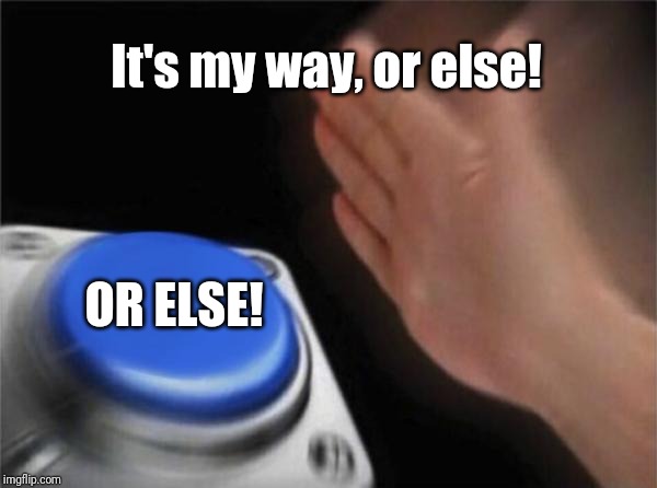 Sometimes, this is the only option... | It's my way, or else! OR ELSE! | image tagged in memes,blank nut button | made w/ Imgflip meme maker