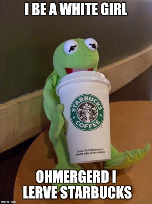 Kirmit and the caffeine rush | I BE A WHITE GIRL; OHMERGERD I LERVE STARBUCKS | image tagged in kirmit and the caffeine rush | made w/ Imgflip meme maker