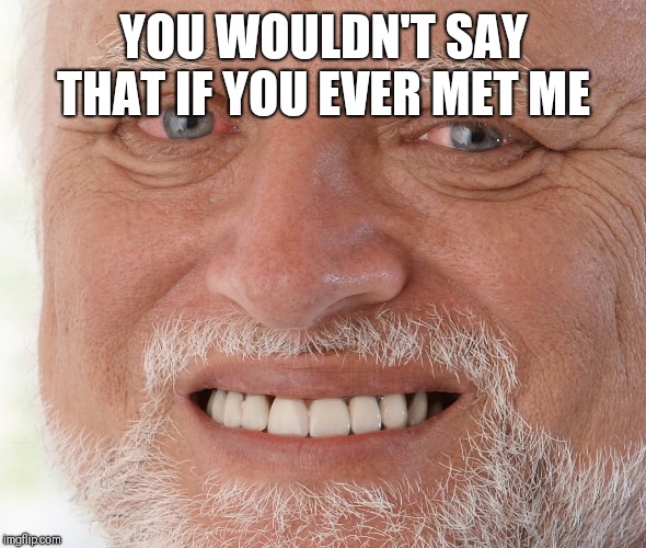 Hide the Pain Harold | YOU WOULDN'T SAY THAT IF YOU EVER MET ME | image tagged in hide the pain harold | made w/ Imgflip meme maker