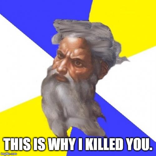 Advice God Meme | THIS IS WHY I KILLED YOU. | image tagged in memes,advice god | made w/ Imgflip meme maker