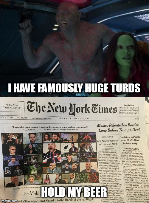 Drax's would be more entertaining | I HAVE FAMOUSLY HUGE TURDS; HOLD MY BEER | image tagged in memes,guardians of the galaxy vol 2,new york times,fun | made w/ Imgflip meme maker