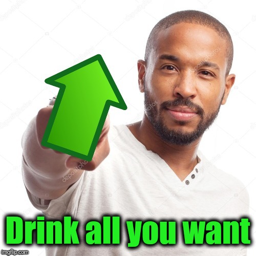 upvote | Drink all you want | image tagged in upvote | made w/ Imgflip meme maker