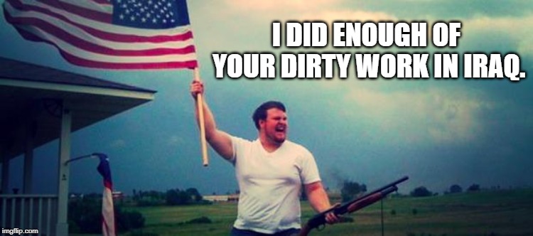 'Merica | I DID ENOUGH OF YOUR DIRTY WORK IN IRAQ. | image tagged in 'merica | made w/ Imgflip meme maker