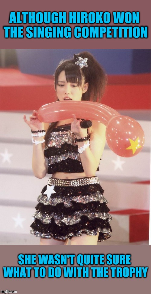 Phallic Balloon | ALTHOUGH HIROKO WON THE SINGING COMPETITION; SHE WASN'T QUITE SURE WHAT TO DO WITH THE TROPHY | image tagged in teenagers | made w/ Imgflip meme maker