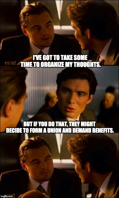 Di Caprio Inception | I'VE GOT TO TAKE SOME TIME TO ORGANIZE MY THOUGHTS. BUT IF YOU DO THAT, THEY MIGHT DECIDE TO FORM A UNION AND DEMAND BENEFITS. | image tagged in di caprio inception | made w/ Imgflip meme maker