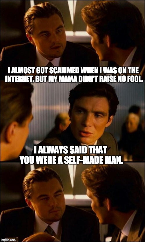 Di Caprio Inception | I ALMOST GOT SCAMMED WHEN I WAS ON THE INTERNET, BUT MY MAMA DIDN'T RAISE NO FOOL. I ALWAYS SAID THAT YOU WERE A SELF-MADE MAN. | image tagged in di caprio inception | made w/ Imgflip meme maker