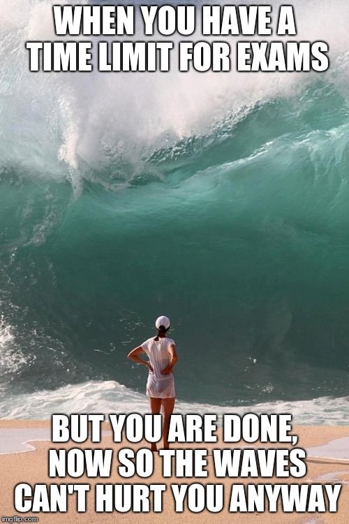 Monday Deadline | WHEN YOU HAVE A TIME LIMIT FOR EXAMS; BUT YOU ARE DONE, NOW SO THE WAVES CAN'T HURT YOU ANYWAY | image tagged in monday deadline | made w/ Imgflip meme maker