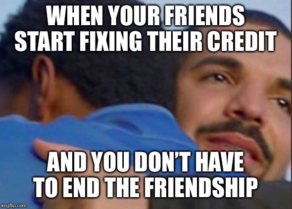 Drake giving a hug | WHEN YOUR FRIENDS START FIXING THEIR CREDIT; AND YOU DON’T HAVE TO END THE FRIENDSHIP | image tagged in drake giving a hug | made w/ Imgflip meme maker