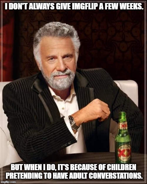 I'm leaving, don't follow me | I DON'T ALWAYS GIVE IMGFLIP A FEW WEEKS. BUT WHEN I DO, IT'S BECAUSE OF CHILDREN PRETENDING TO HAVE ADULT CONVERSTATIONS. | image tagged in memes,the most interesting man in the world | made w/ Imgflip meme maker
