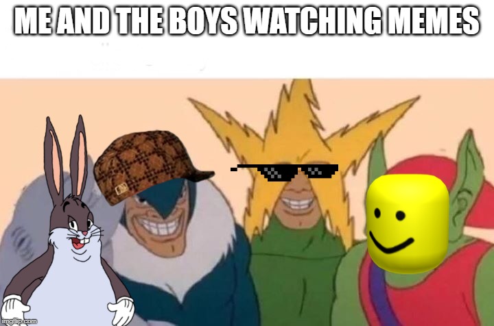 Me And The Boys Meme | ME AND THE BOYS WATCHING MEMES | image tagged in me and the boys | made w/ Imgflip meme maker