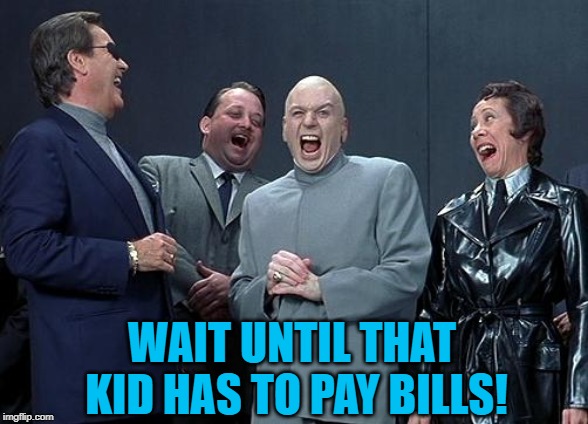 dr evil laugh | WAIT UNTIL THAT KID HAS TO PAY BILLS! | image tagged in dr evil laugh | made w/ Imgflip meme maker